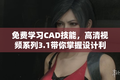 免费学习CAD技能，高清视频系列3.1带你掌握设计利器