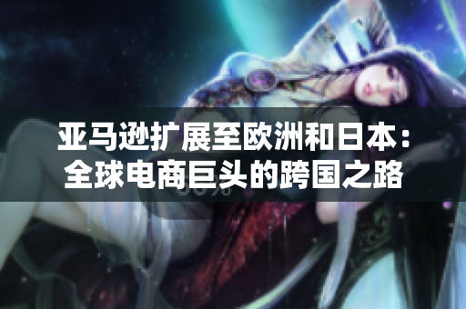 亚马逊扩展至欧洲和日本：全球电商巨头的跨国之路