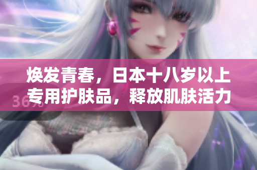 焕发青春，日本十八岁以上专用护肤品，释放肌肤活力