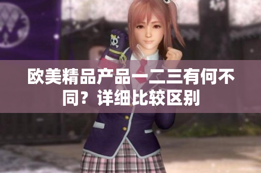 欧美精品产品一二三有何不同？详细比较区别