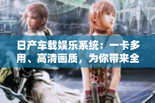 日产车载娱乐系统：一卡多用、高清画质，为你带来全新视听体验