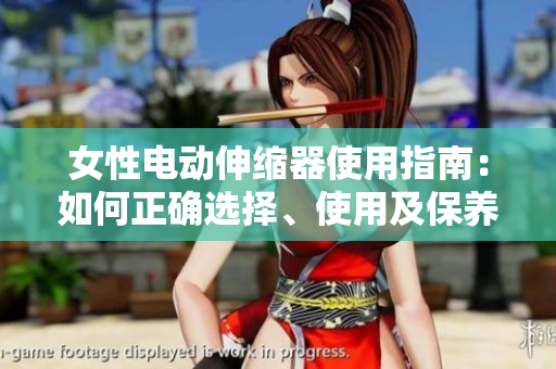 女性电动伸缩器使用指南：如何正确选择、使用及保养