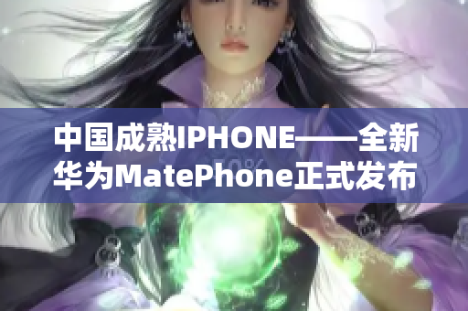 中国成熟IPHONE——全新华为MatePhone正式发布