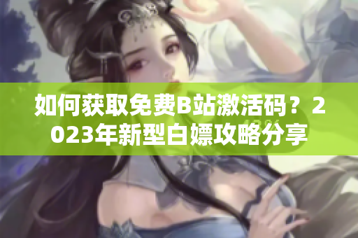 如何获取免费B站激活码？2023年新型白嫖攻略分享