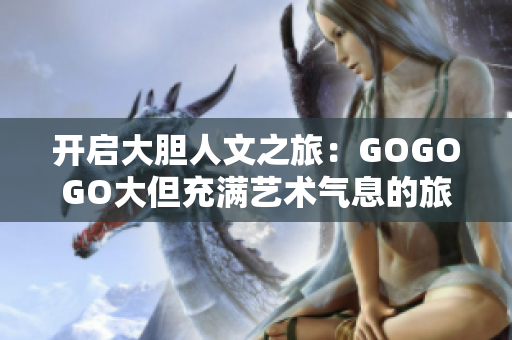 开启大胆人文之旅：GOGOGO大但充满艺术气息的旅程