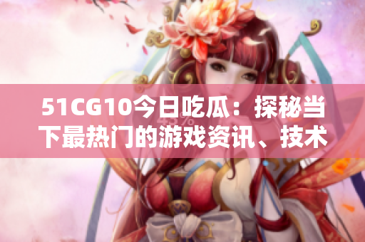 51CG10今日吃瓜：探秘当下最热门的游戏资讯、技术动态和玩家互动