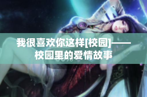 我很喜欢你这样[校园]——校园里的爱情故事