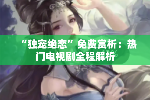 “独宠绝恋”免费赏析：热门电视剧全程解析