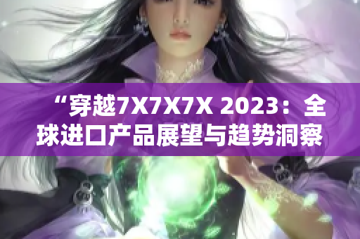 “穿越7X7X7X 2023：全球进口产品展望与趋势洞察”