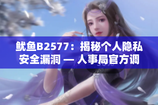 鱿鱼B2577：揭秘个人隐私安全漏洞 — 人事局官方调查曝光