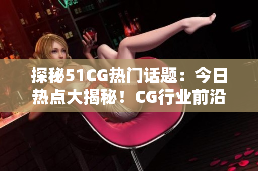 探秘51CG热门话题：今日热点大揭秘！CG行业前沿，瓜爆头条！