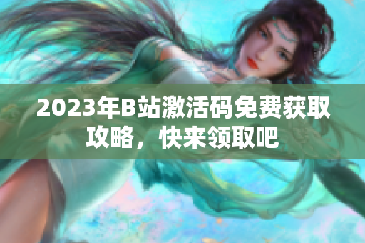 2023年B站激活码免费获取攻略，快来领取吧