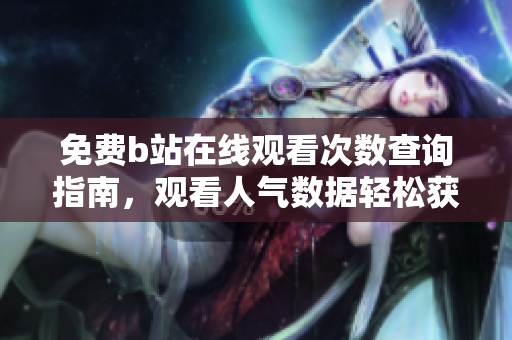 免费b站在线观看次数查询指南，观看人气数据轻松获取