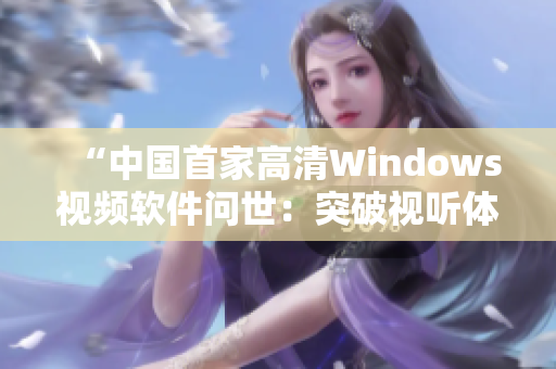 “中国首家高清Windows视频软件问世：突破视听体验新领域！”