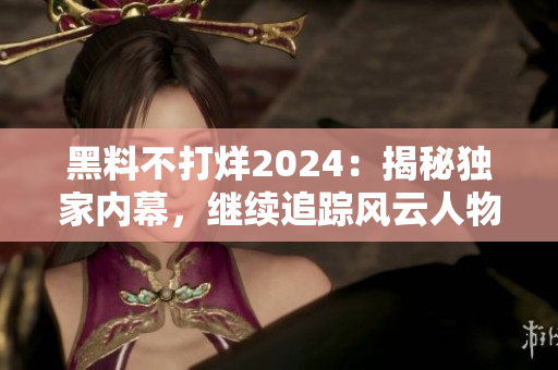 黑料不打烊2024：揭秘独家内幕，继续追踪风云人物