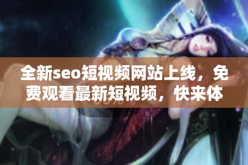 全新seo短视频网站上线，免费观看最新短视频，快来体验吧!