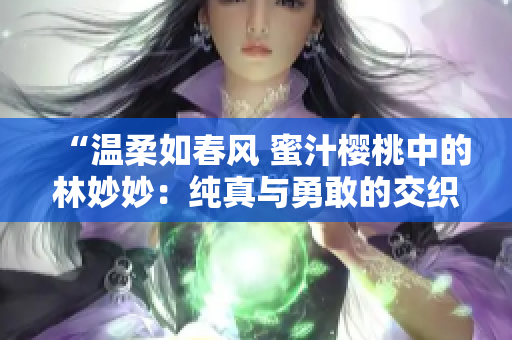 “温柔如春风 蜜汁樱桃中的林妙妙：纯真与勇敢的交织”