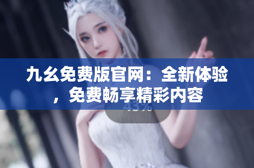 九幺免费版官网：全新体验，免费畅享精彩内容
