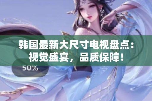韩国最新大尺寸电视盘点：视觉盛宴，品质保障！