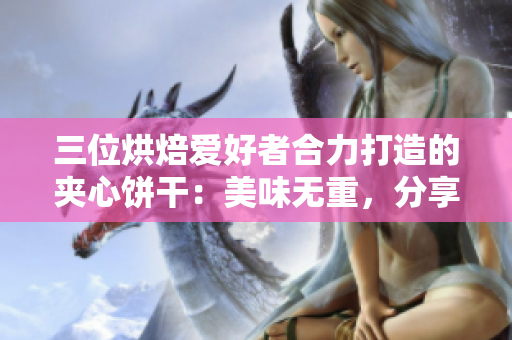 三位烘焙爱好者合力打造的夹心饼干：美味无重，分享无界