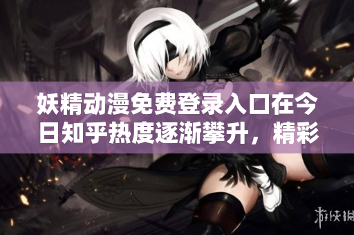 妖精动漫免费登录入口在今日知乎热度逐渐攀升，精彩内容不容错过
