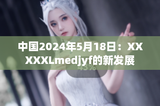 中国2024年5月18日：XXXXXLmedjyf的新发展