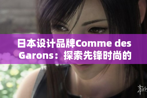 日本设计品牌Comme des Garons：探索先锋时尚的艺术与设计革新