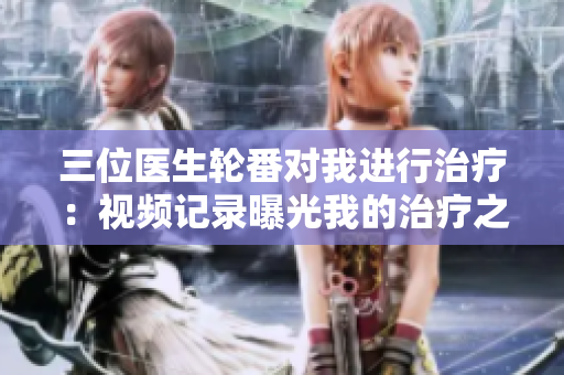 三位医生轮番对我进行治疗：视频记录曝光我的治疗之旅