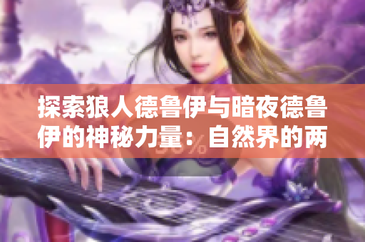 探索狼人德鲁伊与暗夜德鲁伊的神秘力量：自然界的两重身份