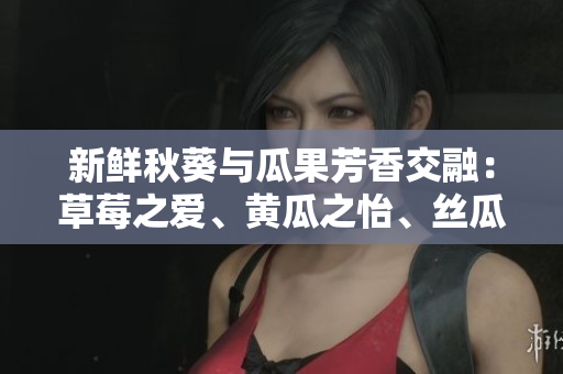 新鲜秋葵与瓜果芳香交融：草莓之爱、黄瓜之怡、丝瓜之飘、芭乐之甜、绿巨人之惊艳！