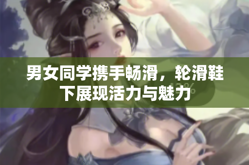 男女同学携手畅滑，轮滑鞋下展现活力与魅力