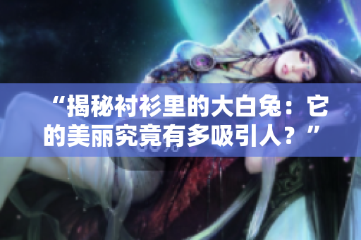 “揭秘衬衫里的大白兔：它的美丽究竟有多吸引人？”