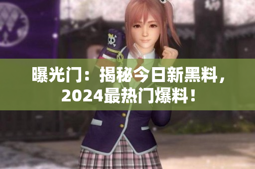 曝光门：揭秘今日新黑料，2024最热门爆料！