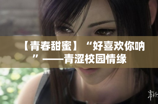 【青春甜蜜】“好喜欢你呐”——青涩校园情缘