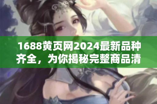 1688黄页网2024最新品种齐全，为你揭秘完整商品清单