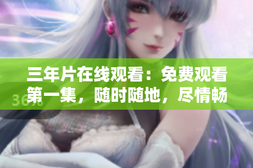 三年片在线观看：免费观看第一集，随时随地，尽情畅享