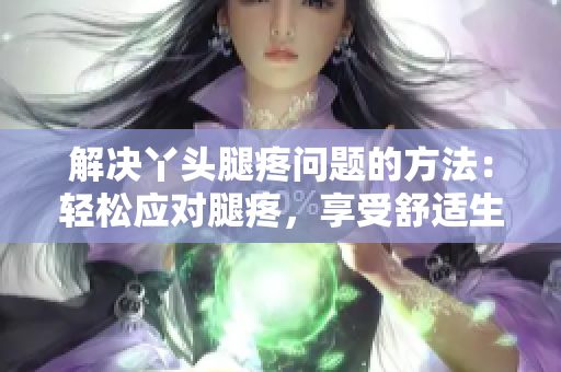 解决丫头腿疼问题的方法：轻松应对腿疼，享受舒适生活