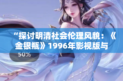 “探讨明清社会伦理风貌：《金银瓶》1996年影视版与杨敏版本之比较分析”
