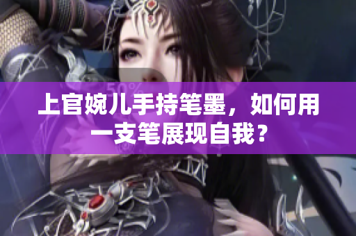 上官婉儿手持笔墨，如何用一支笔展现自我？