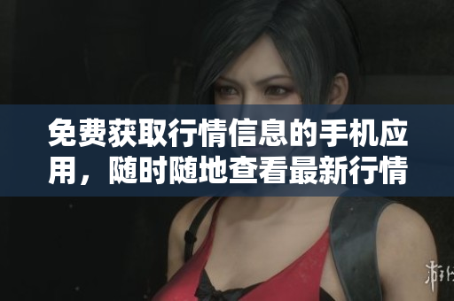 免费获取行情信息的手机应用，随时随地查看最新行情