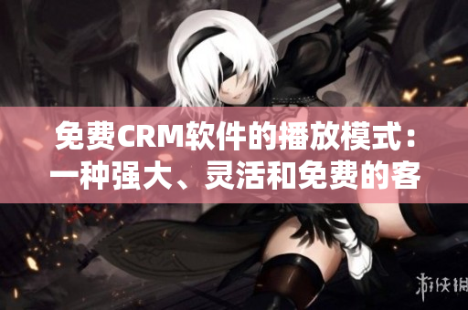 免费CRM软件的播放模式：一种强大、灵活和免费的客户关系管理系统