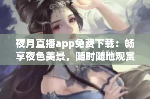 夜月直播app免费下载：畅享夜色美景，随时随地观赏精彩直播内容