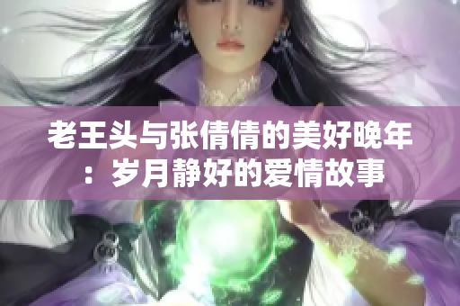 老王头与张倩倩的美好晚年：岁月静好的爱情故事