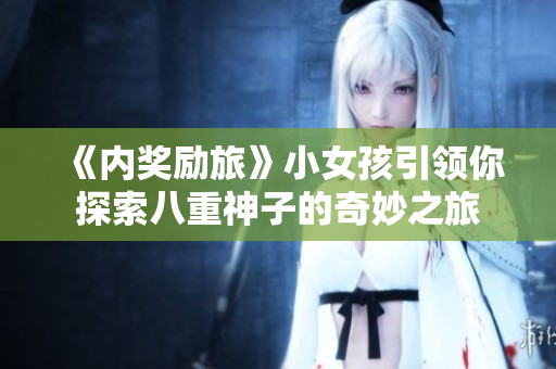 《内奖励旅》小女孩引领你探索八重神子的奇妙之旅