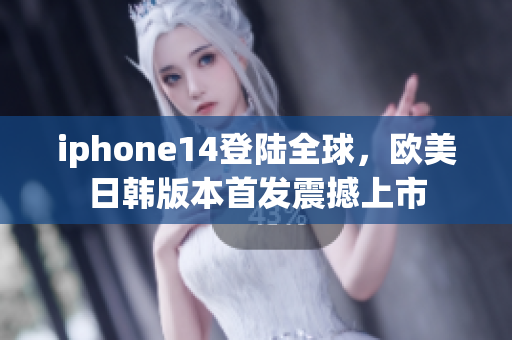 iphone14登陆全球，欧美日韩版本首发震撼上市