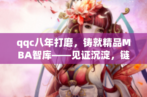 qqc八年打磨，铸就精品MBA智库——见证沉淀，链接职业智慧