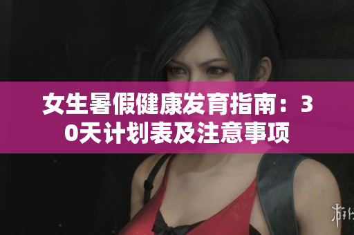 女生暑假健康发育指南：30天计划表及注意事项