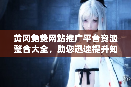 黄冈免费网站推广平台资源整合大全，助您迅速提升知名度