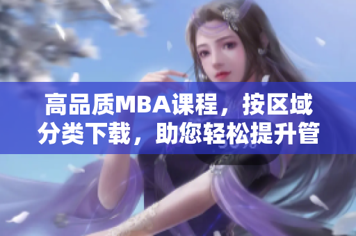 高品质MBA课程，按区域分类下载，助您轻松提升管理技能