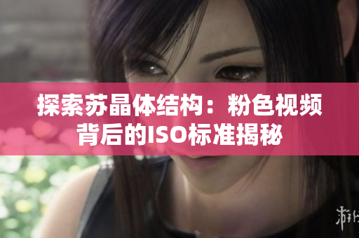 探索苏晶体结构：粉色视频背后的ISO标准揭秘